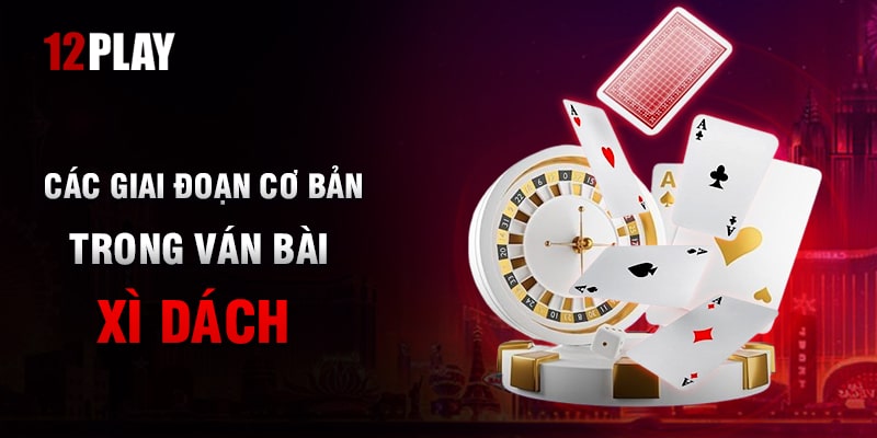 Các giai đoạn cơ bản trong một ván bài xì dách tại 12Play