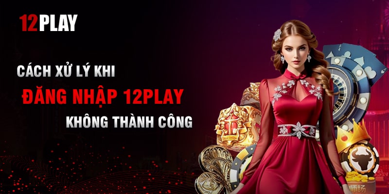 Nguyên Nhân Và Cách Xử Lý Khi Đăng Nhập 12Play Không Thành Công