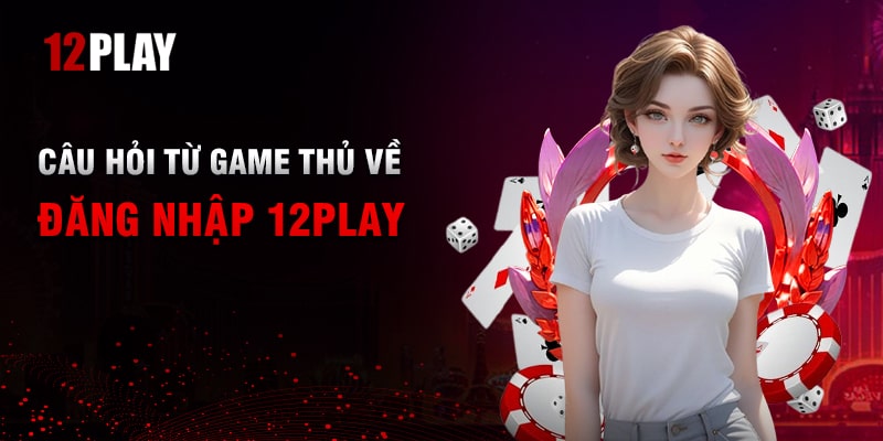 Một Số Câu Hỏi Thường Gặp Về Việc Đăng Nhập 12Play