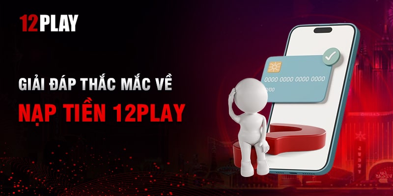 Câu Hỏi Thường Gặp Về Nạp Tiền Tại 12Play