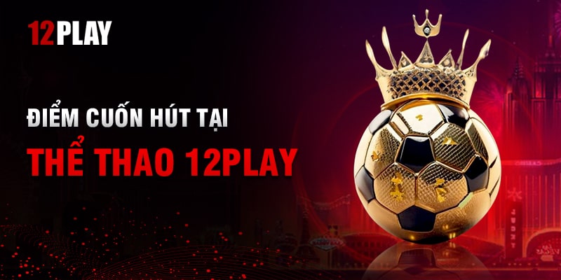 Những Điểm Nổi Bật Chỉ Có Tại 12Play