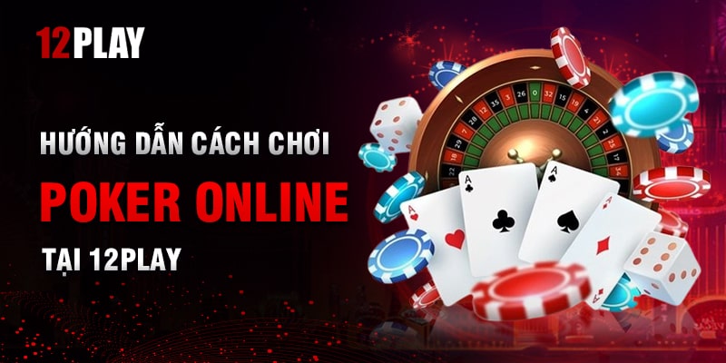 Hướng Dẫn Chơi Poker Online Tại 12Play