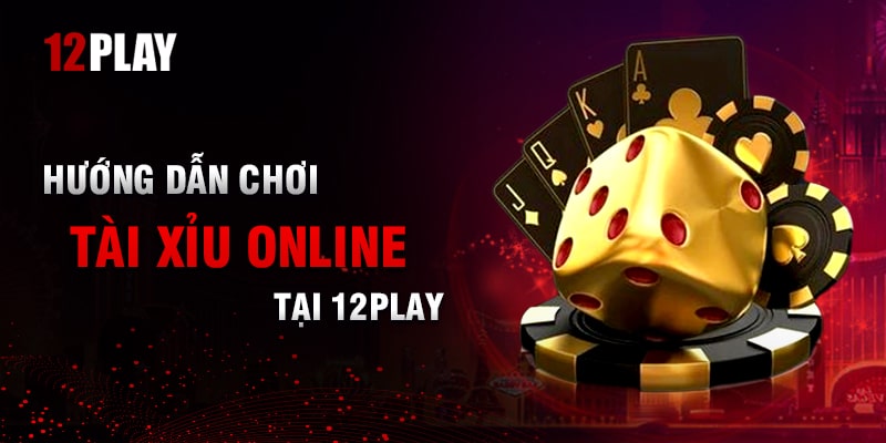 Hướng Dẫn Chi Tiết Các Bước Chơi Tài Xỉu Online Trên 12Play