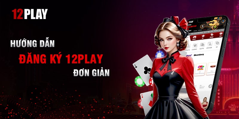 Hướng Dẫn Tân Binh Đăng Ký Nhà Cược 12Play Dễ Dàng