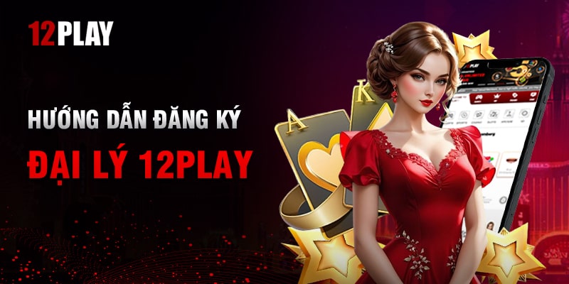 Cách Đăng Ký Đại Lý 12Play Một Cách Chi Tiết