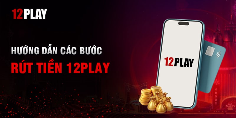 Các phương thức rút tiền 12Play cần nắm rõ