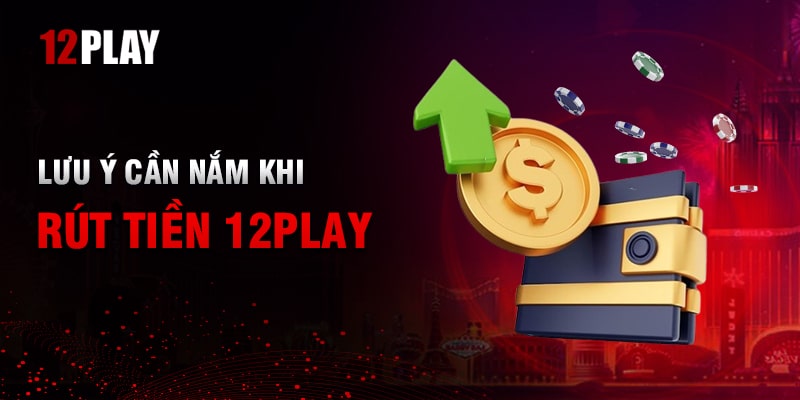 Những điều người chơi cần chú ý khi rút tiền 12Play